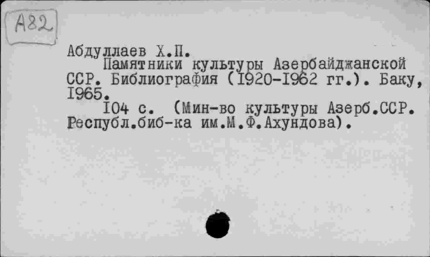 ﻿Абдуллаев Х.П.
Памятники культуры Азербайджанской ССР. Библиография (1920-1962 гг.). Баку, 1965.
104 с. (Мин-во культуры Азерб.ССР. Республ.биб-ка им Л.Ф.Ахундова).